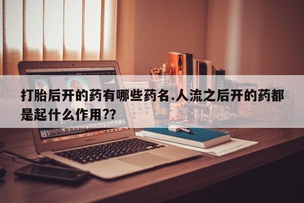 米非米索购买联系方式打胎后开的药有哪些药名.人流之后开的药都是起什么作用?？
