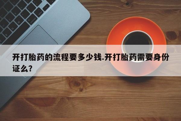 米非米索购买联系方式开打胎药的流程要多少钱.开打胎药需要身份证么？