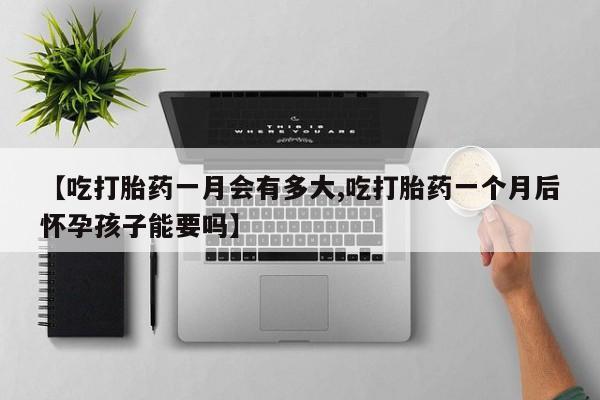 米非米索购买联系方式【吃打胎药一月会有多大,吃打胎药一个月后怀孕孩子能要吗】