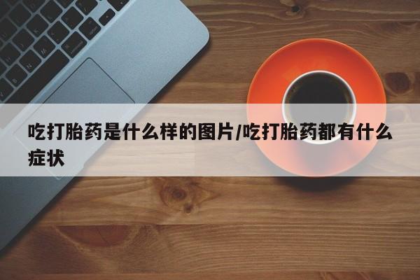 米非米索购买联系方式吃打胎药是什么样的图片/吃打胎药都有什么症状