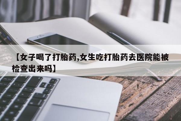 米非米索购买联系方式【女子喝了打胎药,女生吃打胎药去医院能被检查出来吗】