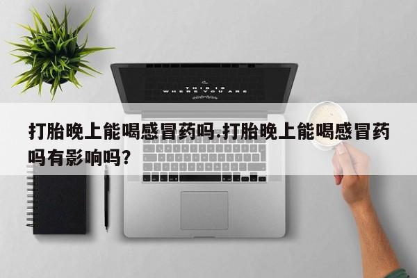 米非米索购买联系方式打胎晚上能喝感冒药吗.打胎晚上能喝感冒药吗有影响吗？