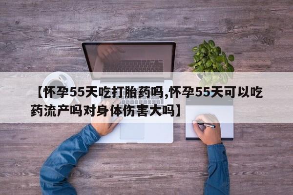 米非米索购买联系方式【怀孕55天吃打胎药吗,怀孕55天可以吃药流产吗对身体伤害大吗】