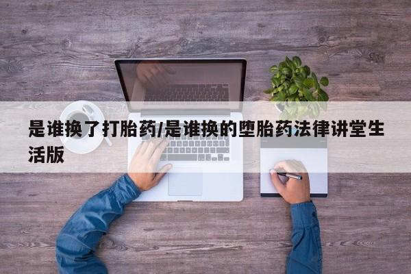 米非米索购买联系方式是谁换了打胎药/是谁换的堕胎药法律讲堂生活版