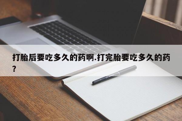 米非米索购买联系方式打胎后要吃多久的药啊.打完胎要吃多久的药？