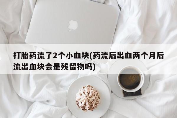 米非米索购买联系方式打胎药流了2个小血块(药流后出血两个月后流出血块会是残留物吗)