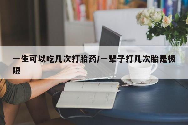 米非米索购买联系方式一生可以吃几次打胎药/一辈子打几次胎是极限