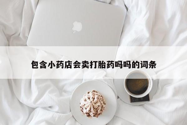 米非米索购买联系方式包含小药店会卖打胎药吗吗的词条