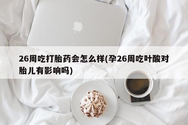 米非米索购买联系方式26周吃打胎药会怎么样(孕26周吃叶酸对胎儿有影响吗)