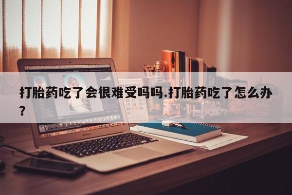 米非米索购买联系方式打胎药吃了会很难受吗吗.打胎药吃了怎么办？