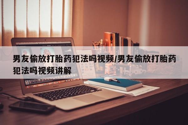 米非米索购买联系方式男友偷放打胎药犯法吗视频/男友偷放打胎药犯法吗视频讲解