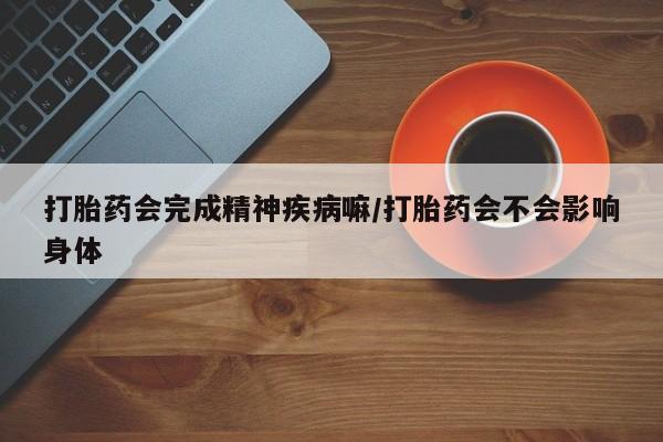 米非米索购买联系方式打胎药会完成精神疾病嘛/打胎药会不会影响身体