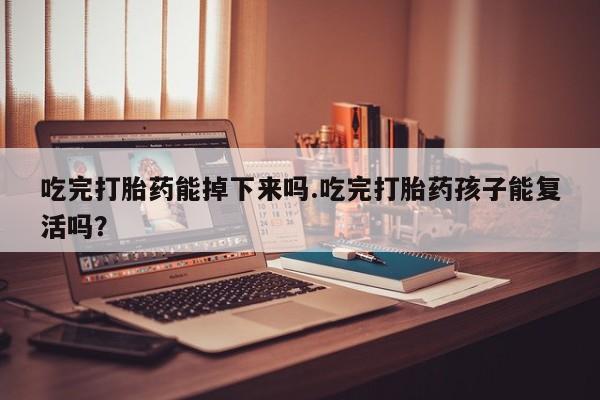 米非米索购买联系方式吃完打胎药能掉下来吗.吃完打胎药孩子能复活吗？