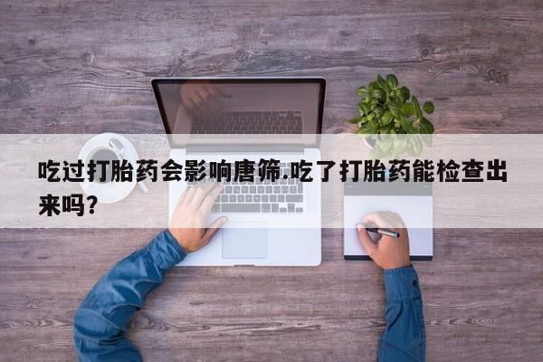 米非米索购买联系方式吃过打胎药会影响唐筛.吃了打胎药能检查出来吗？