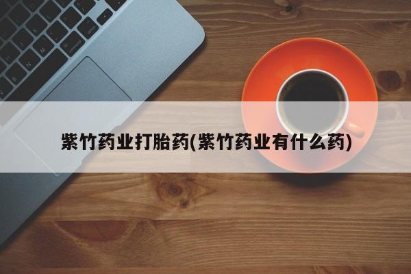米非米索购买联系方式紫竹药业打胎药(紫竹药业有什么药)