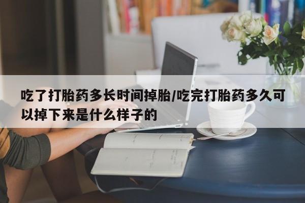 米非米索购买联系方式吃了打胎药多长时间掉胎/吃完打胎药多久可以掉下来是什么样子的