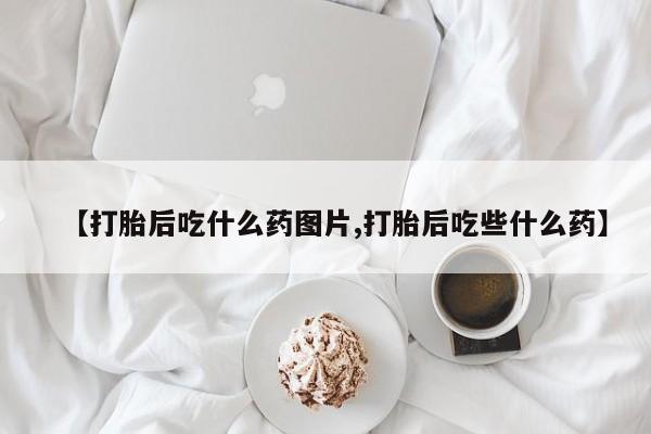 米非米索购买联系方式【打胎后吃什么药图片,打胎后吃些什么药】