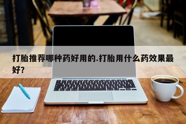 米非米索购买联系方式打胎推荐哪种药好用的.打胎用什么药效果最好？