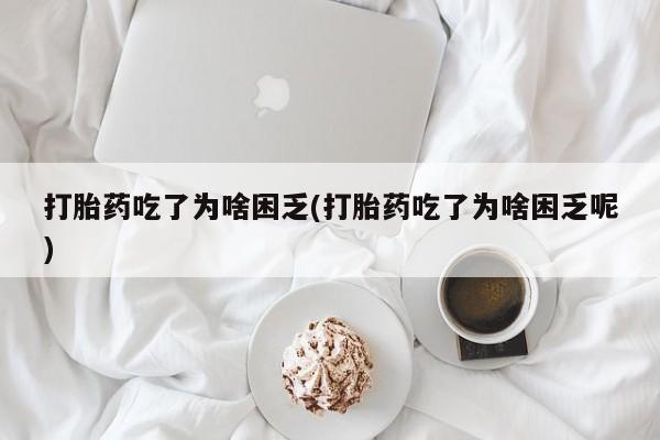 米非米索购买联系方式打胎药吃了为啥困乏(打胎药吃了为啥困乏呢)
