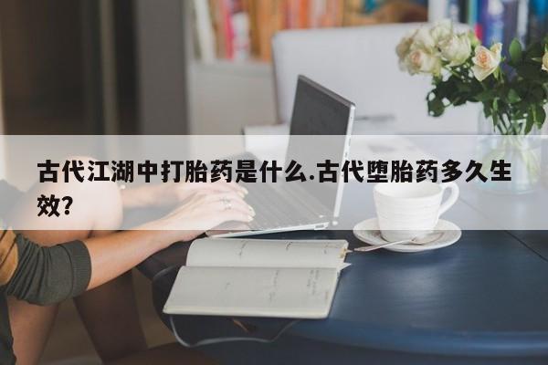 米非米索购买联系方式古代江湖中打胎药是什么.古代堕胎药多久生效？