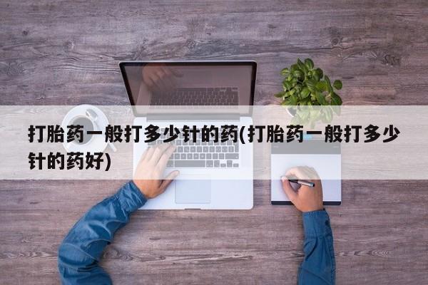 米非米索购买联系方式打胎药一般打多少针的药(打胎药一般打多少针的药好)