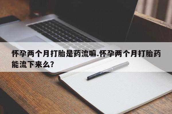 米非米索购买联系方式怀孕两个月打胎是药流嘛.怀孕两个月打胎药能流下来么？