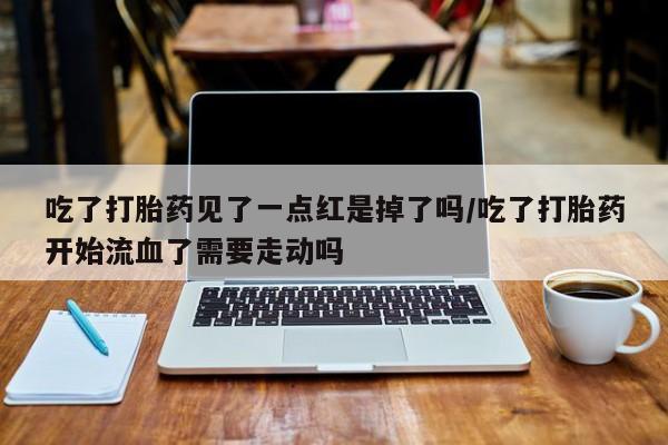 米非米索购买联系方式吃了打胎药见了一点红是掉了吗/吃了打胎药开始流血了需要走动吗