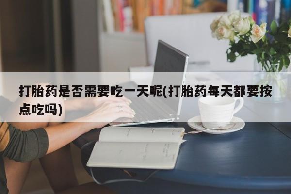 米非米索购买联系方式打胎药是否需要吃一天呢(打胎药每天都要按点吃吗)