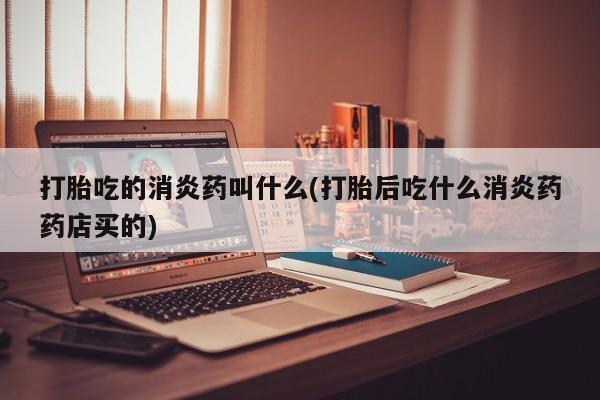 米非米索购买联系方式打胎吃的消炎药叫什么(打胎后吃什么消炎药药店买的)