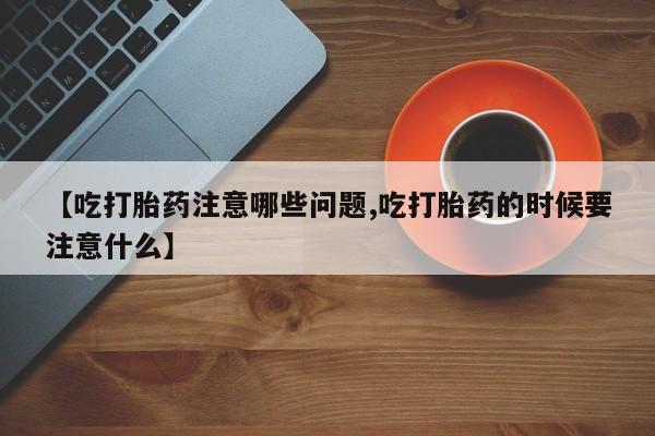 米非米索购买联系方式【吃打胎药注意哪些问题,吃打胎药的时候要注意什么】