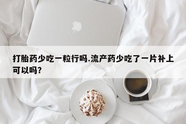 米非米索购买联系方式打胎药少吃一粒行吗.流产药少吃了一片补上可以吗？