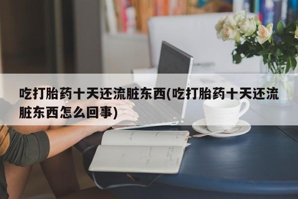 米非米索购买联系方式吃打胎药十天还流脏东西(吃打胎药十天还流脏东西怎么回事)