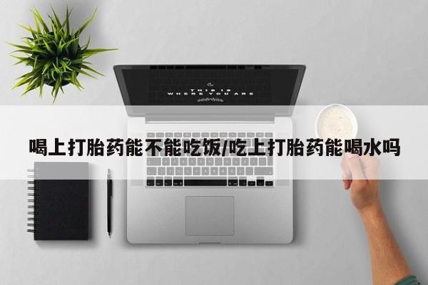 米非米索购买联系方式喝上打胎药能不能吃饭/吃上打胎药能喝水吗