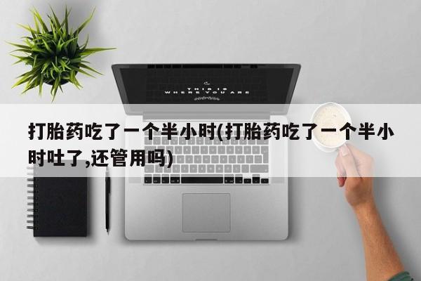 米非米索购买联系方式打胎药吃了一个半小时(打胎药吃了一个半小时吐了,还管用吗)