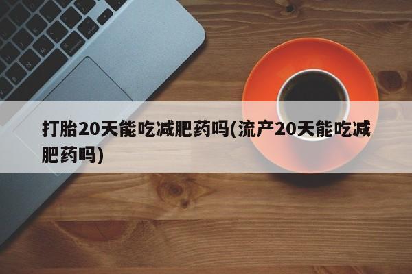 米非米索购买联系方式打胎20天能吃减肥药吗(流产20天能吃减肥药吗)