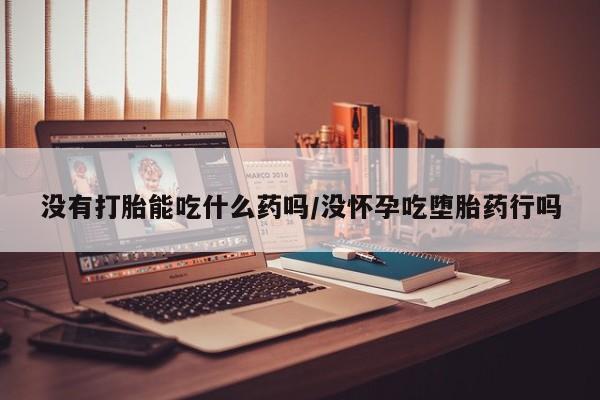 米非米索购买联系方式没有打胎能吃什么药吗/没怀孕吃堕胎药行吗