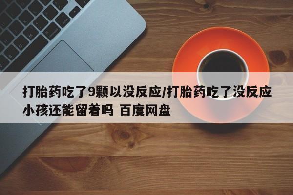 米非米索购买联系方式打胎药吃了9颗以没反应/打胎药吃了没反应小孩还能留着吗 百度网盘