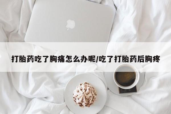 米非米索购买联系方式打胎药吃了胸痛怎么办呢/吃了打胎药后胸疼