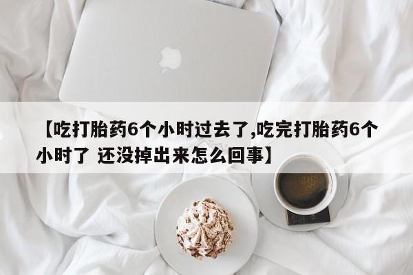 米非米索购买联系方式【吃打胎药6个小时过去了,吃完打胎药6个小时了 还没掉出来怎么回事】