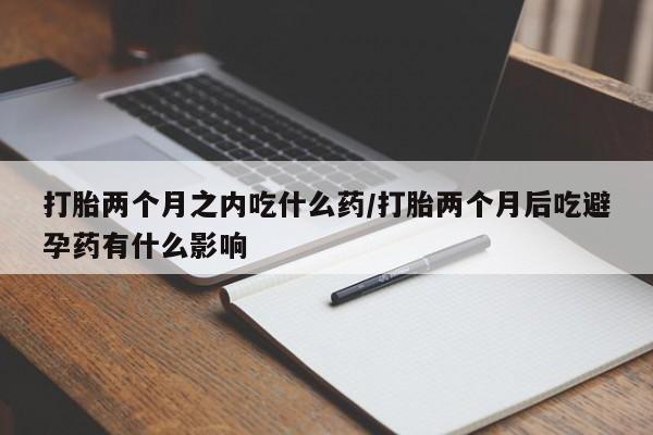米非米索购买联系方式打胎两个月之内吃什么药/打胎两个月后吃避孕药有什么影响