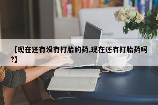 米非米索购买联系方式【现在还有没有打胎的药,现在还有打胎药吗?】