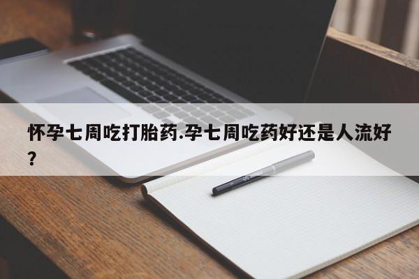 米非米索购买联系方式怀孕七周吃打胎药.孕七周吃药好还是人流好？
