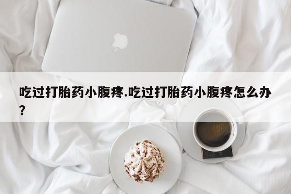 米非米索购买联系方式吃过打胎药小腹疼.吃过打胎药小腹疼怎么办？