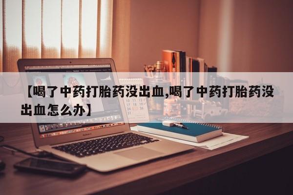 米非米索购买联系方式【喝了中药打胎药没出血,喝了中药打胎药没出血怎么办】