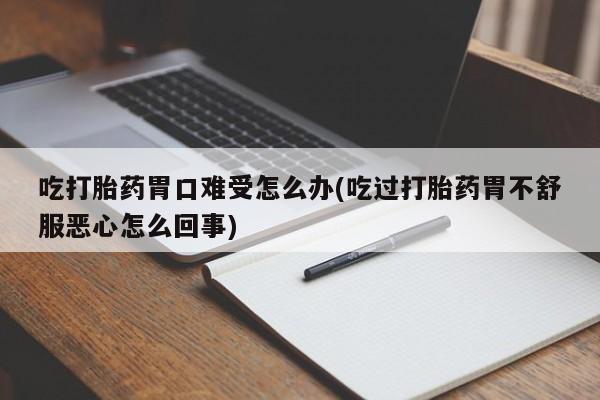 米非米索购买联系方式吃打胎药胃口难受怎么办(吃过打胎药胃不舒服恶心怎么回事)