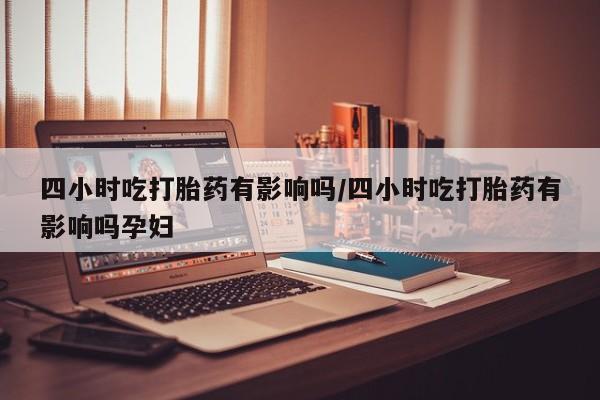 米非米索购买联系方式四小时吃打胎药有影响吗/四小时吃打胎药有影响吗孕妇