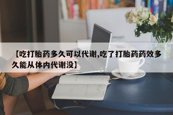 米非米索购买联系方式【吃打胎药多久可以代谢,吃了打胎药药效多久能从体内代谢没】