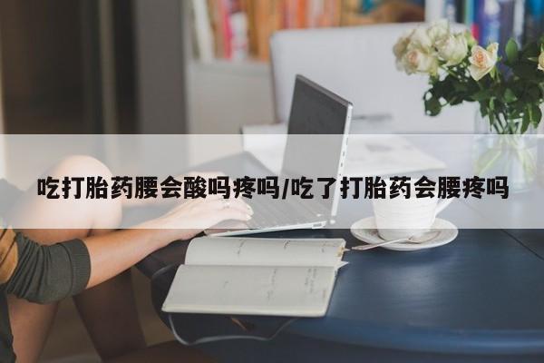 米非米索购买联系方式吃打胎药腰会酸吗疼吗/吃了打胎药会腰疼吗