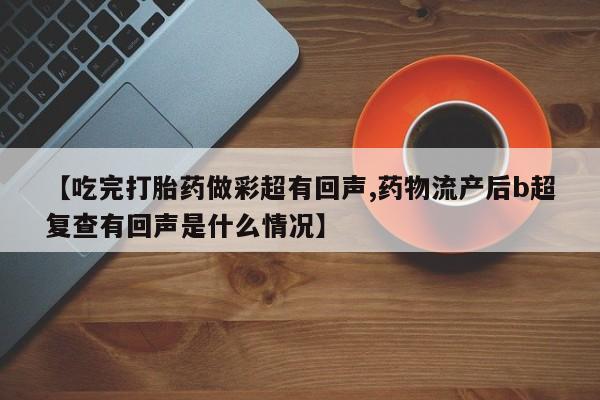 米非米索购买联系方式【吃完打胎药做彩超有回声,药物流产后b超复查有回声是什么情况】