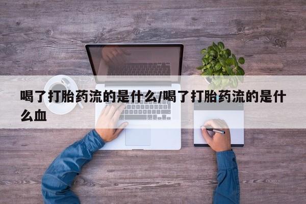 米非米索购买联系方式喝了打胎药流的是什么/喝了打胎药流的是什么血